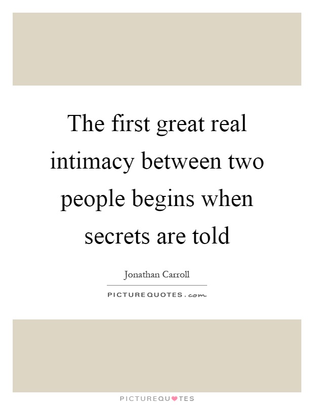 The first great real intimacy between two people begins when secrets are told. Jonathan Carrroll