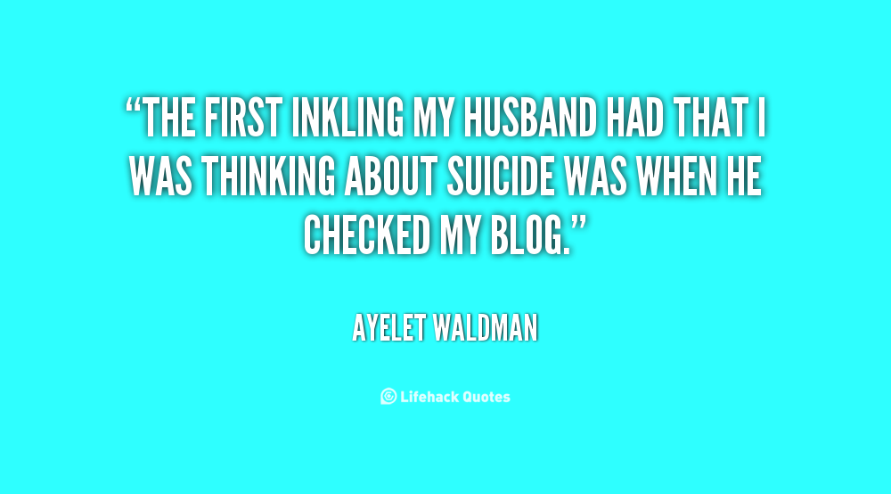 The first inkling my husband had that i was thinking about suicide was when he checked my blog.  Ayelet Waldman