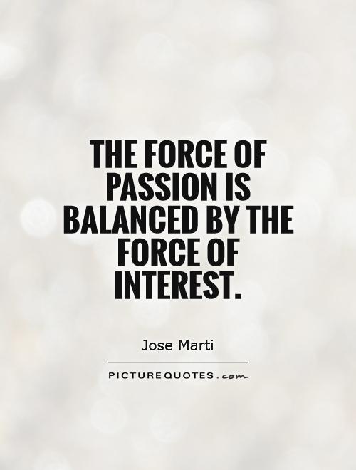 The force of passion is balanced by the force of interest. Jose Marti