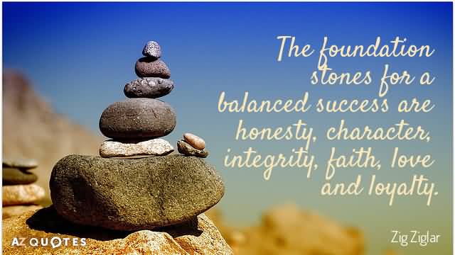 The foundation stones for a balanced success are honesty, character, integrity,faith,love and loyalty. Zig Ziglar