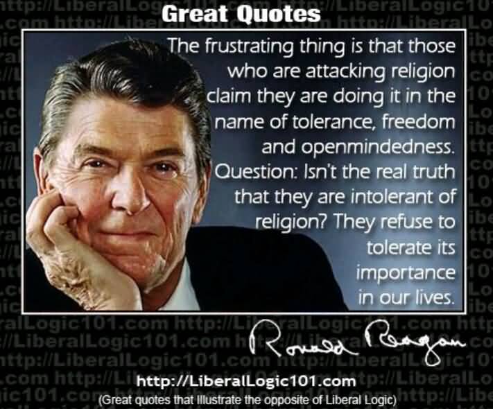 The frustrating thing is that those who are attacking religion claim they are doing it in the name of tolerance, freedom and openmindedness. Question, Isn't the ... Ronald Reagan