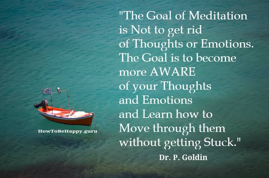 The goal is to become more aware of your thoughts and emotions and learn how to move through them without getting stuck. Dr. P. Goldin