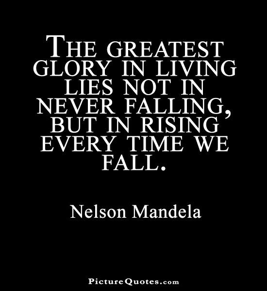 The greatest glory in living lies not in never falling but in rising every time we fall. Nelson Mandela