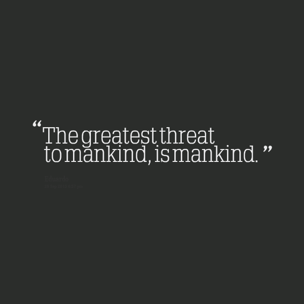 The greatest threats to mankind, Is Mankind