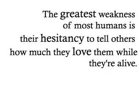 The greatest weakness of most humans is their hesitancy to tell others how much they love them while they’re alive