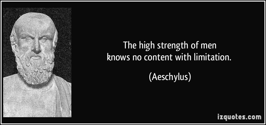 The high strength of men knows no content with limitation. Aeschylus