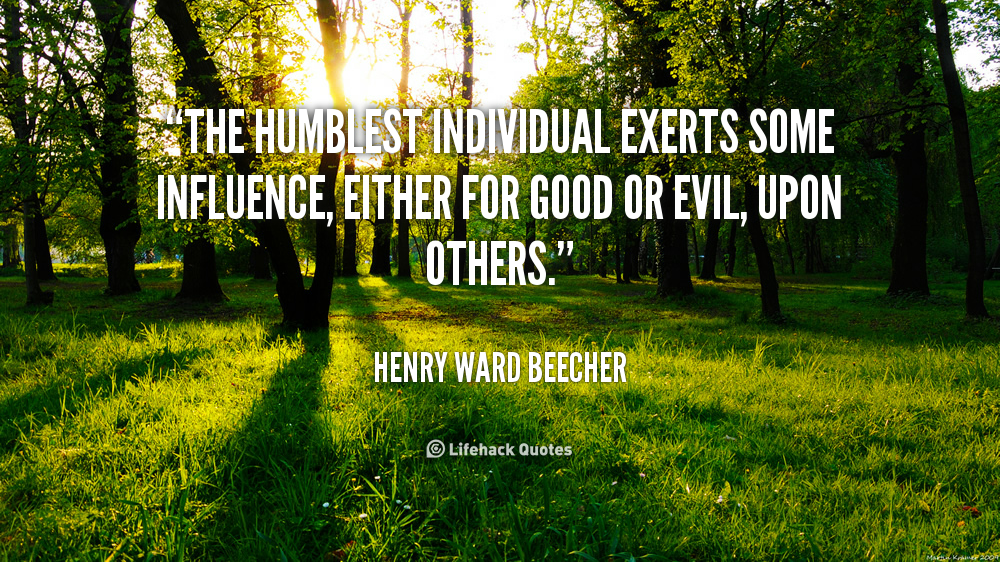 The humblest individual exerts some influence, either for good or evil, upon others. Henry Ward Beecher