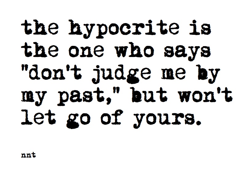 The hypocrite is the one who says 'don't judge me for my past' but won't let go of yours