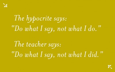 The hypocrite says do what i say, not what i do. The teacher says Do what i say, not what i did