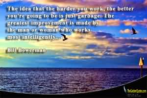 The idea that the harder you work, the better you're going to be is just garbage. The greatest improvement is made by the man or woman who works most intelligently. Bill Bowerman
