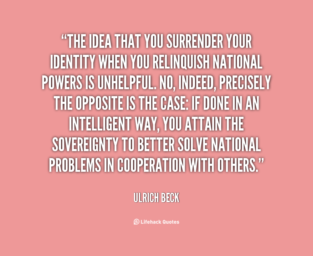 The idea that you surrender your identity when you relinquish national powers is unhelpful. No, indeed, precisely the opposite is the case if done in an ... Ulrich Beck