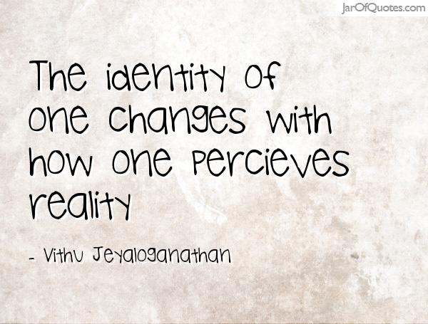 The identity of one changes with how one percieves reality. Vithu