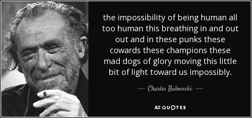 The impossibility of being human all too human this breathing in and out out and in these punks these cowards these champions these mad dogs of glory ...Charles Bukowski