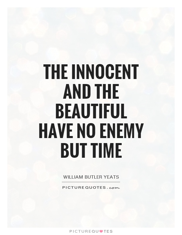 The innocent and the beautiful have no enemy but time. William Butler Yeats