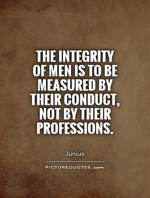 The integrity of men is to be measured by their conduct, not by their professions. Junius