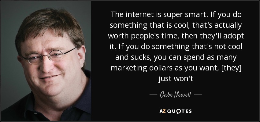 The internet is super smart. If you do something that is cool, that's actually worth people's time, then they'll adopt it. If you do something that's not cool and sucks, ... Gabe Newell