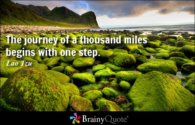 The journey of a thousand miles begins with one step.  Lao Tzu