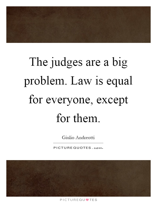 The judges are a big problem. Law is equal for everyone, except for them. Giulio Andreotti