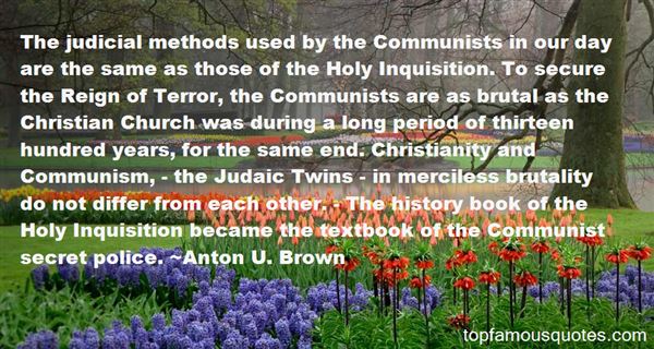 The judicial methods used by the Communists in our day are the same as those of the Holy Inquisition. To secure the Reign of Terror, the Communists are as ... Anton U. Brown