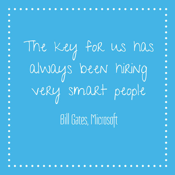 The key for us has always been hiring very smart people.  Bill Gates, Microsoft