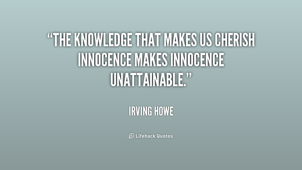 The knowledge that makes us cherish innocence makes innocence unattainable. Irving Howe