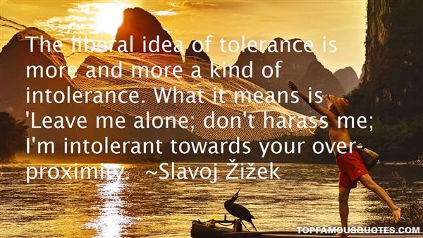 The liberal idea of tolerance is more and more a kind of intolerance. What it means is 'Leave me alone; don't harass me; I'm intolerant towards your ... Slavoj Zizek