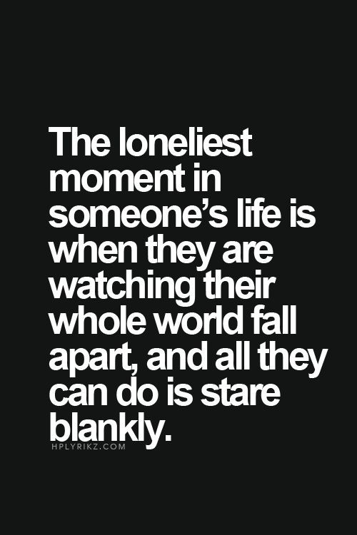 The loneliest moment in someone's life is when they are watching their whole world fall apart, and all they can do is stare blankly