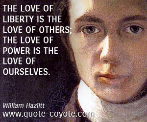 The love of liberty is the love of others; the love of power is the love of ourselves. William Hazlitt