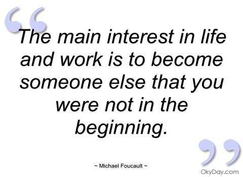 The main interest in life and work is to become someone else that you were not in the beginning. Michael Foucault