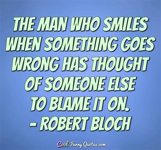 The man who smiles when things go wrong has thought of someone to blame it on. Robert Bloch