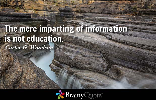 The mere imparting of information is not education. Carter G. Woodson