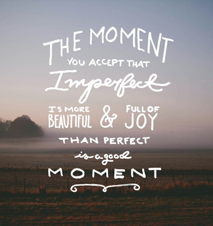 The moment you accept that imperfect is more beautiful and full of joy than perfect is a good moment