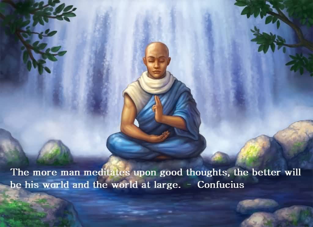 The more man meditates upon good thoughts, the better will be his world and the world at large. Confucius
