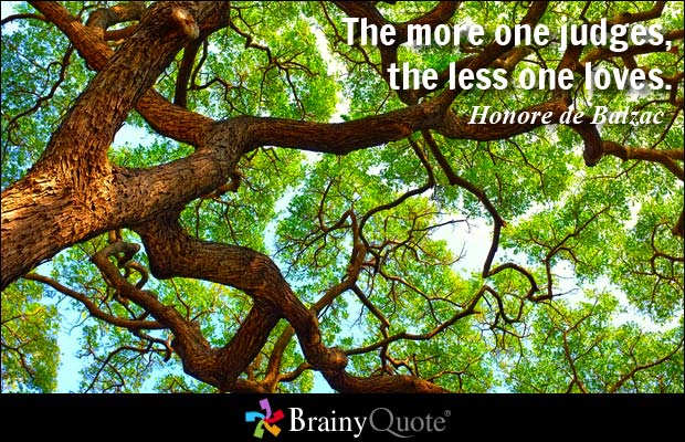The more one judges, the less one loves. Honore de Balzac