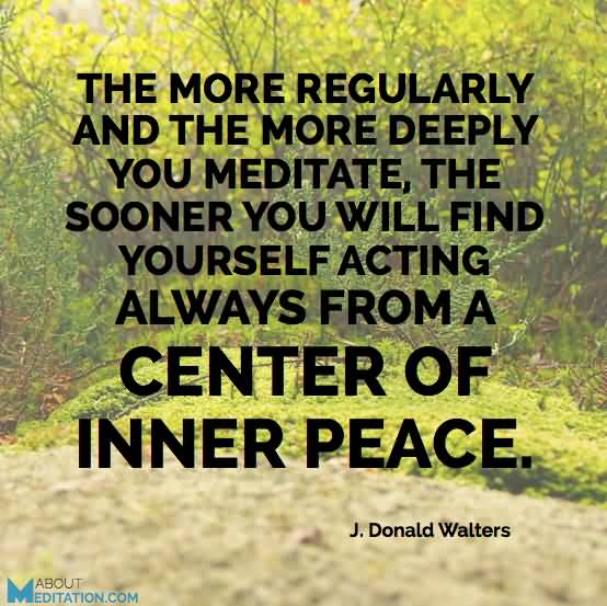 The more regularly and the more deeply you meditate, the sooner you will find yourself acting always from a center of inner peace. J. Donald Walters