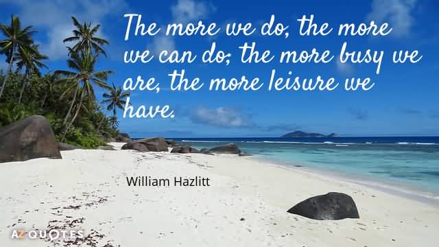 The more we do, the more we can do. William Hazlitt