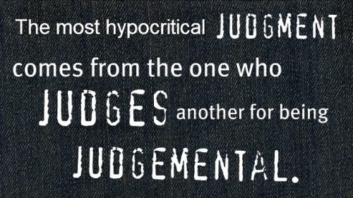 The most hypocritical judgement comes from the one who judges another for being judgemental