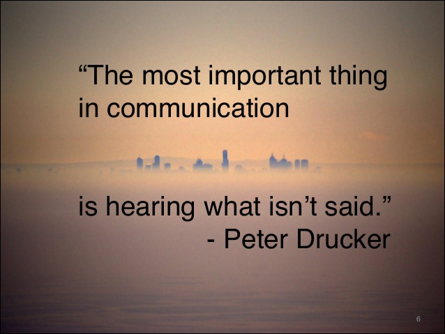 The most important thing in communication is hearing what isn’t said. Peter Drucker