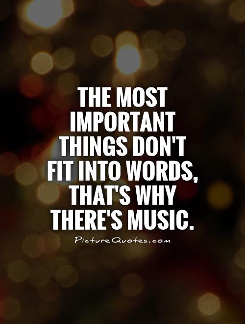 The most important things don’t fit into words, that’s why there’s music