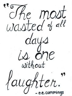The most wasted of all days is one without laughter. E. E. Cummings