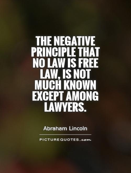 The negative principle that no law is free law, is not much known except among lawyers. Abraham Lincoln