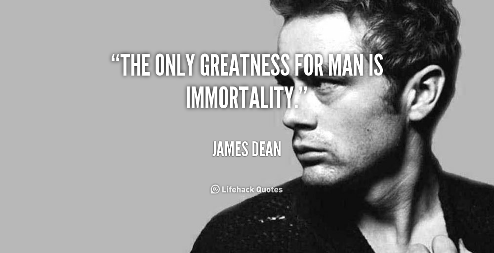The only greatness for man is immortality. James Dean