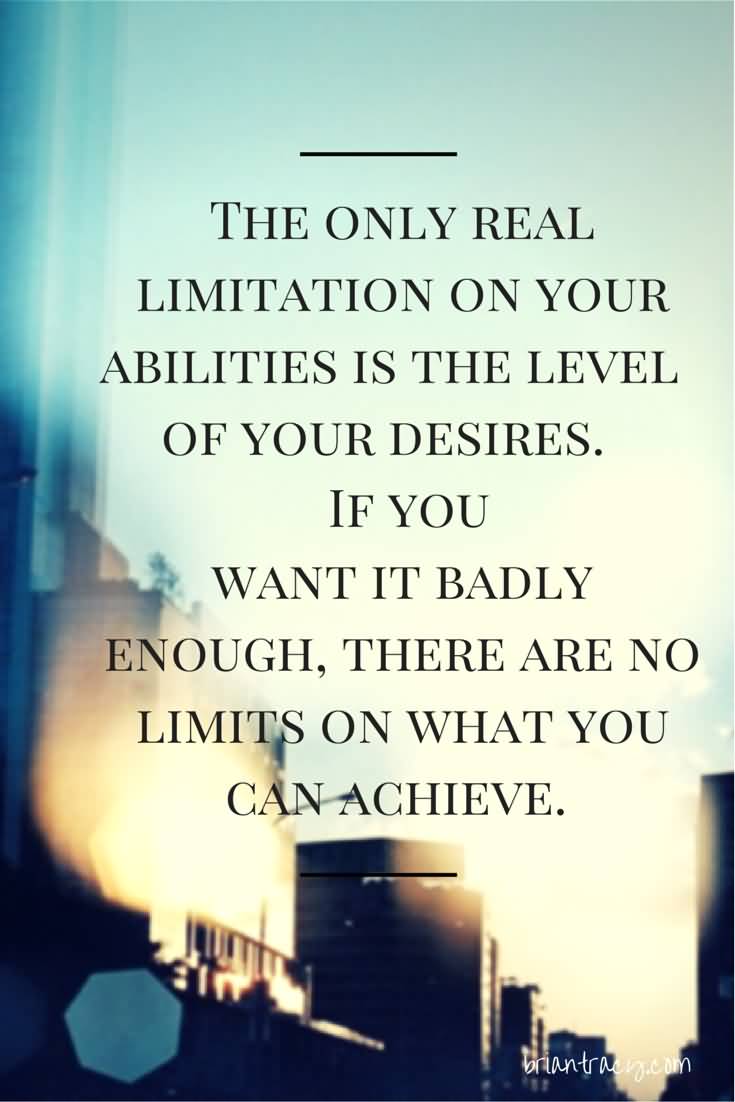The only real limitation on your abilities is the level of your desires. If you want it badly enough, there are no limits on what you can…