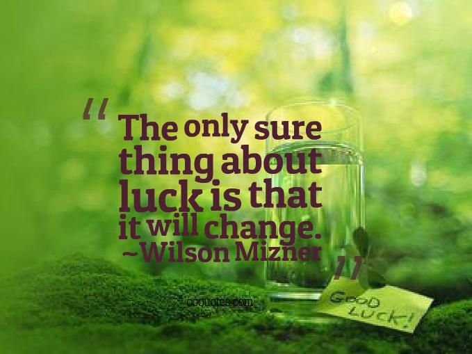 The only sure thing about luck is that it will change. Wilson Mizner