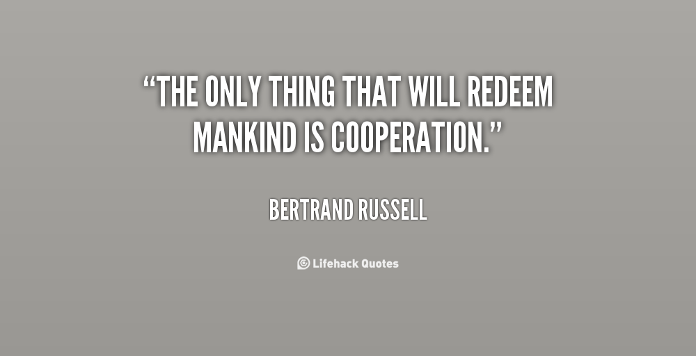 The only thing that will redeem mankind is cooperation. Bertrand Russell