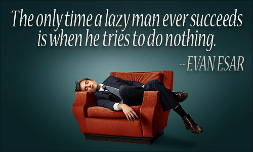 The only time a lazy man ever succeeds is when he tries to do nothing. Evan Esar