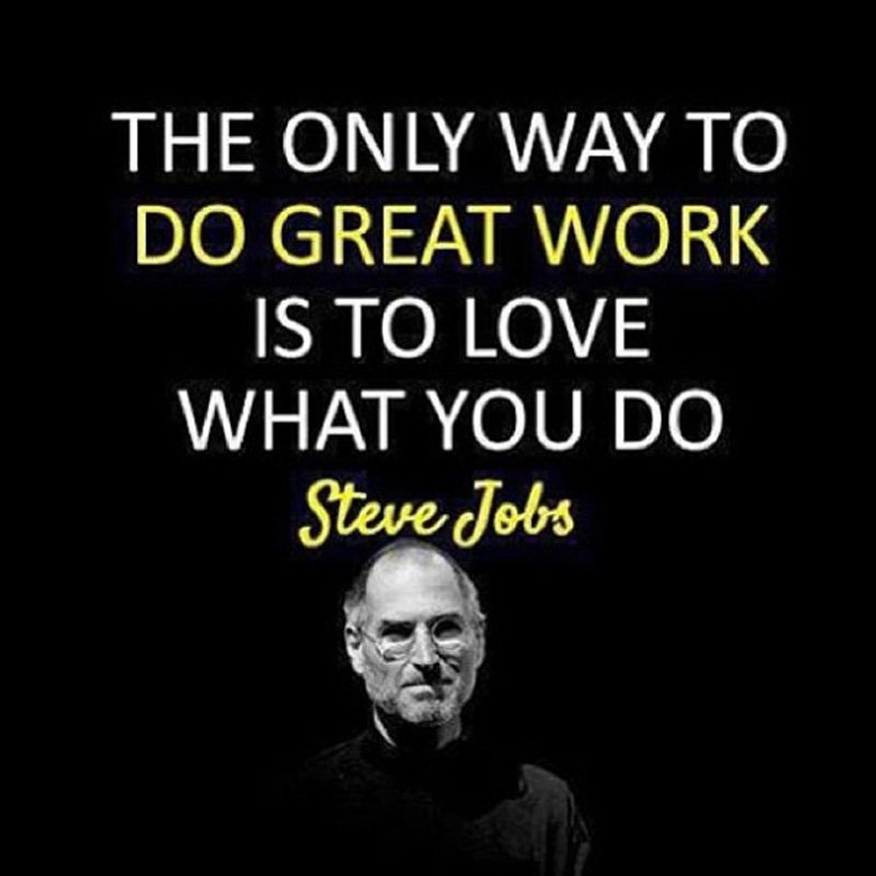 The only way to do great work is to love what you do. Steve Jobs