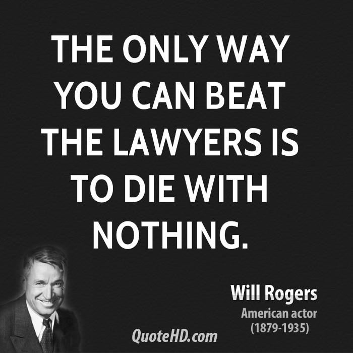 The only way you can beat the lawyers is to die with nothing. Will Rogers