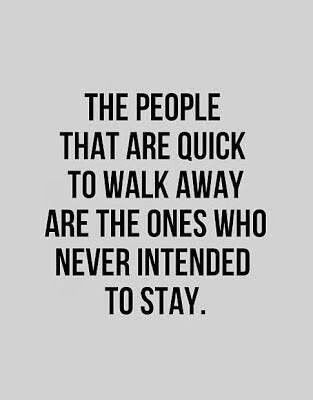 The people that are quick to walk away are the ones who never intended to stay