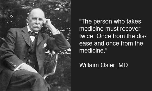 The person who takes medicine must recover TWICE, once from the disease and once from the medicine. William Osler